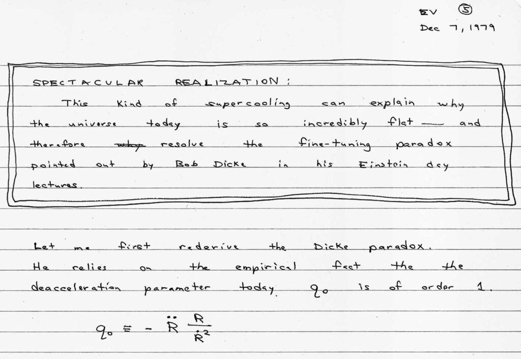 This image shows a handwritten note by Alan Guth. It reads: "SPECTACULAR REALIZATION: This kind of supercooling can explain why the universe today is so incredibly flat, and therefore resolve the fine-tuning paradox pointed out by Bob Dicke in his Einstein day lectures. Let me first rederive the Dicke paradox. He relies on the empirical feat the deacceleration parameter today..."